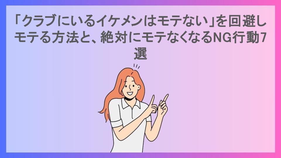 「クラブにいるイケメンはモテない」を回避しモテる方法と、絶対にモテなくなるNG行動7選